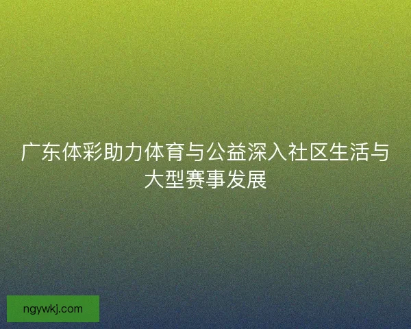 广东体彩助力体育与公益深入社区生活与大型赛事发展 广东体彩助力体育与公益深入社区生活与大型赛事发展