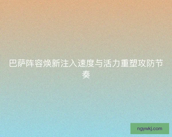 巴萨阵容焕新注入速度与活力重塑攻防节奏