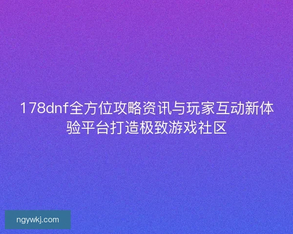 178dnf全方位攻略资讯与玩家互动新体验平台打造极致游戏社区