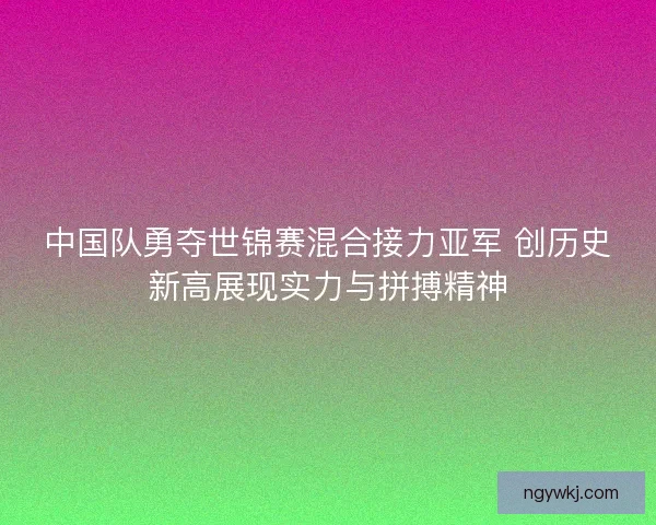中国队勇夺世锦赛混合接力亚军 创历史新高展现实力与拼搏精神