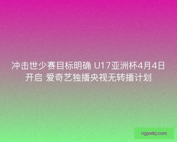 冲击世少赛目标明确 U17亚洲杯4月4日开启 爱奇艺独播央视无转播计划