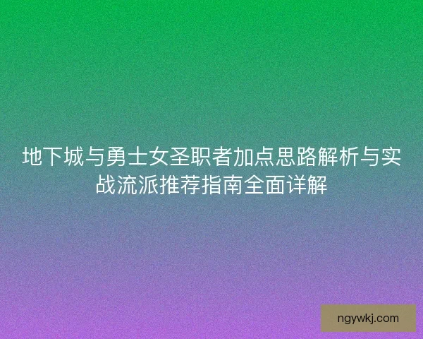 地下城与勇士女圣职者加点思路解析与实战流派推荐指南全面详解