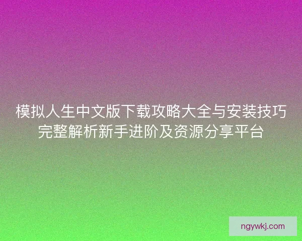 模拟人生中文版下载攻略大全与安装技巧完整解析新手进阶及资源分享平台